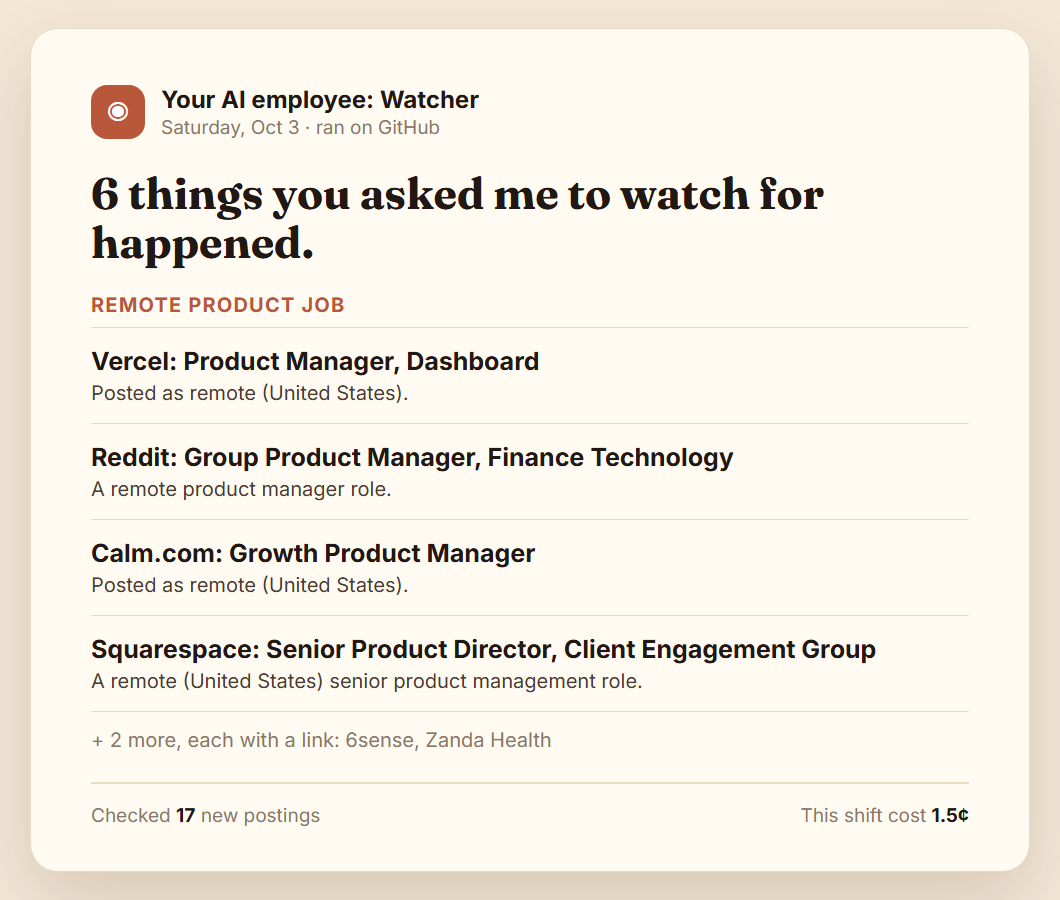 A Watcher alert: 6 things you asked me to watch for happened. Remote product jobs at Vercel, Reddit, Calm.com, Squarespace, plus 2 more. Checked 17 new postings. This shift cost 1.5 cents.